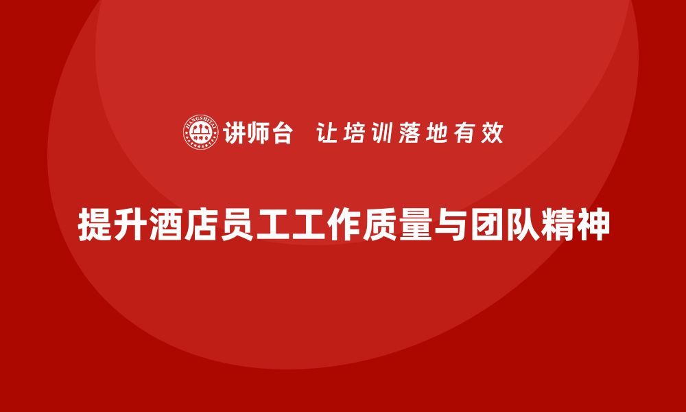 文章酒店管理培训：如何提升员工的工作质量与团队精神？的缩略图