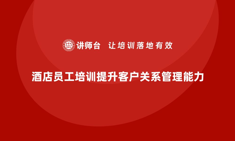 酒店员工培训提升客户关系管理能力