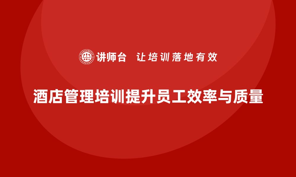 文章酒店管理培训：如何提升员工的工作效率与质量管理能力？的缩略图