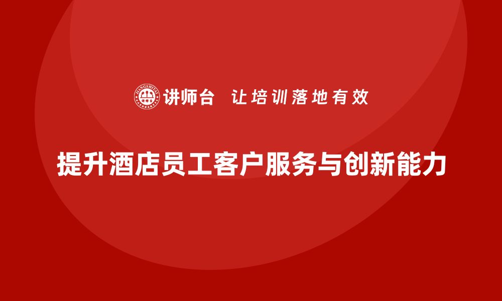 提升酒店员工客户服务与创新能力