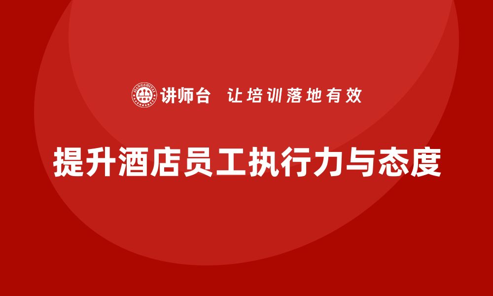 文章酒店管理培训课程：如何提升员工的团队执行力与工作态度？的缩略图