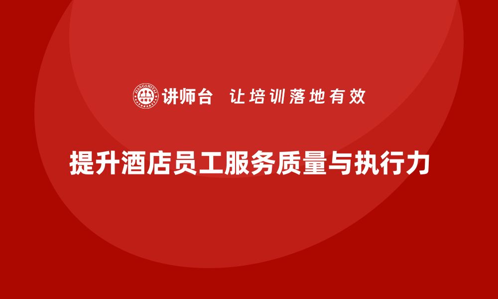 文章酒店管理培训课程：如何提升员工的服务质量与工作执行力？的缩略图