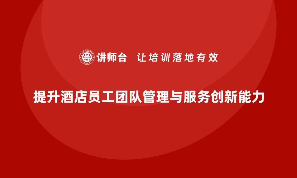 文章酒店管理培训：如何提升员工的团队管理与服务创新能力？的缩略图