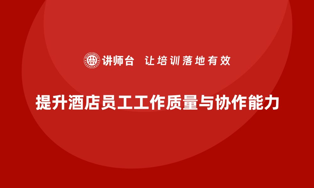 文章酒店管理培训课程：如何提升员工的工作质量与团队协作？的缩略图