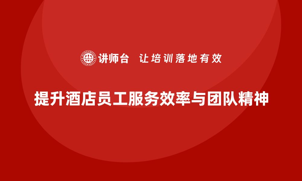 文章酒店管理培训课程：如何提升员工的服务效率与团队精神？的缩略图