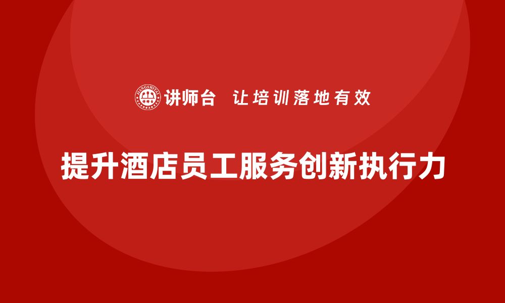 文章酒店管理培训课程：如何提升员工的服务创新与工作执行力？的缩略图