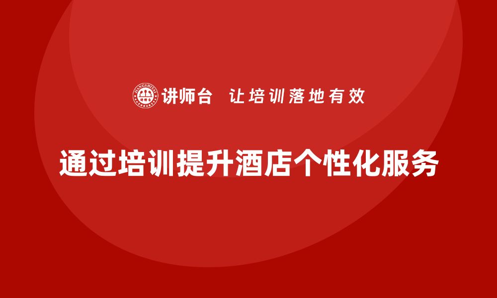 文章酒店员工培训：如何通过培训提升服务的个性化水平？的缩略图