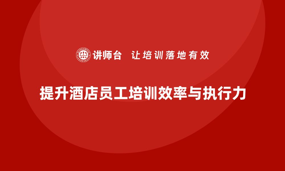 文章酒店员工培训：如何提高员工的工作效率与执行力？的缩略图