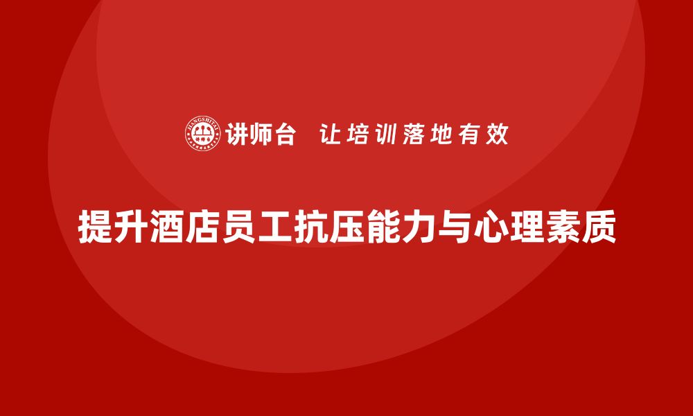 文章酒店员工培训：如何通过培训提升员工的抗压能力与心理素质？的缩略图