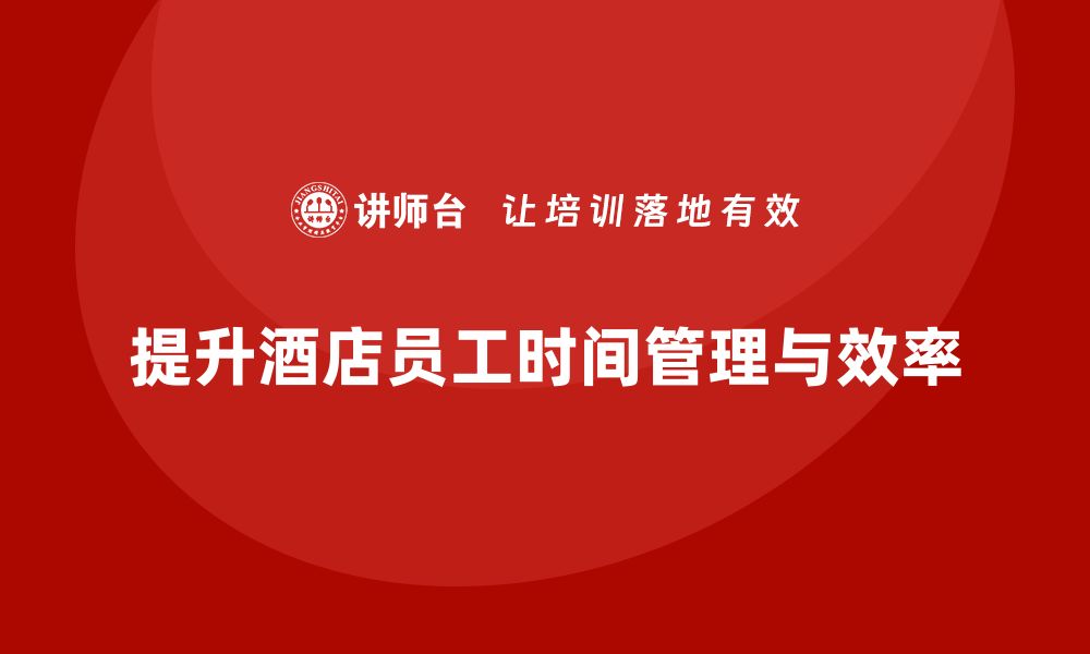 文章酒店员工培训：如何通过培训提升员工的时间管理与效率？的缩略图