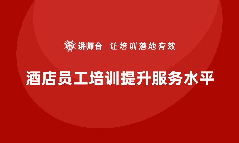 文章酒店员工培训：提升员工的沟通技巧与服务创新能力的缩略图