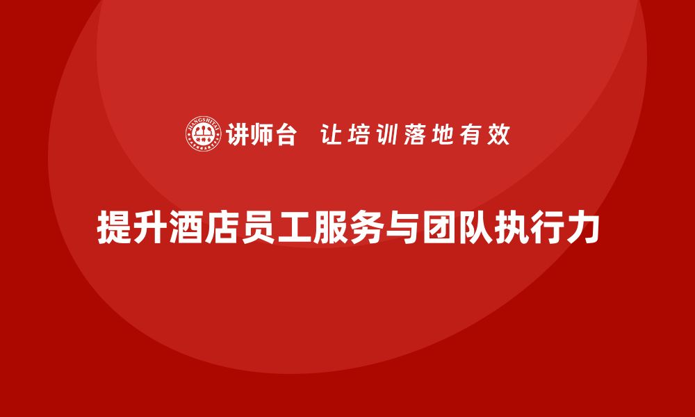 文章酒店员工培训：如何提升员工的服务细节与团队执行力的缩略图