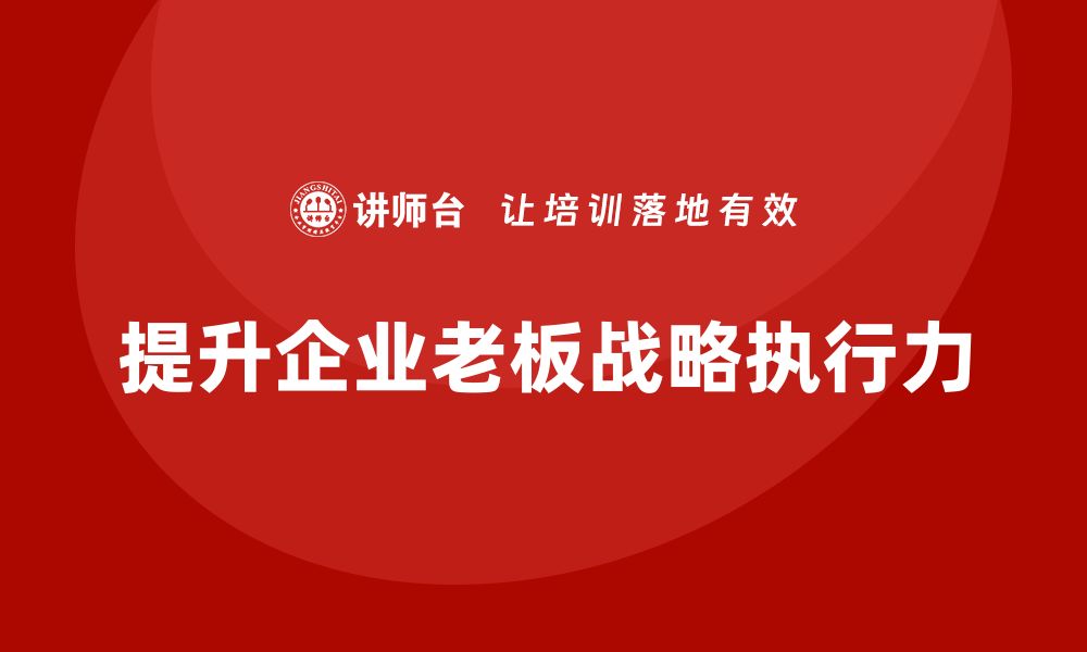 文章企业老板培训课程：提升老板的战略执行力的缩略图