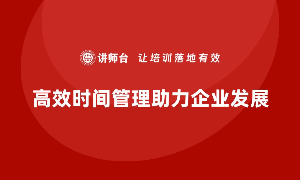 文章企业老板培训课程：培养老板的高效时间管理能力的缩略图