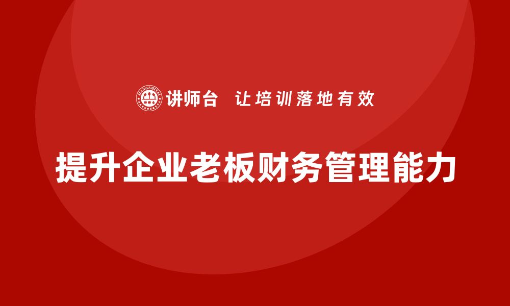 文章企业老板培训课程：帮助老板提升财务规划与管理能力的缩略图