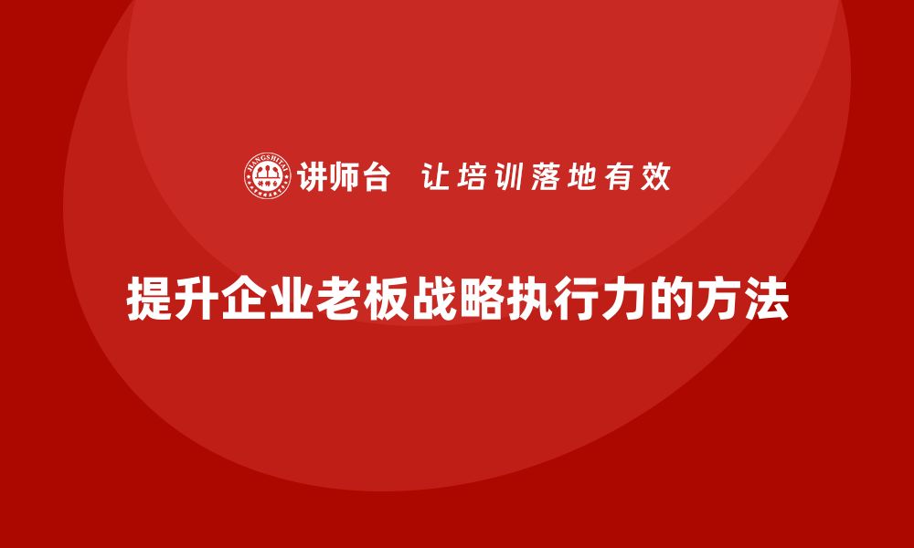 文章企业老板培训课程：如何提升老板的企业战略执行力的缩略图