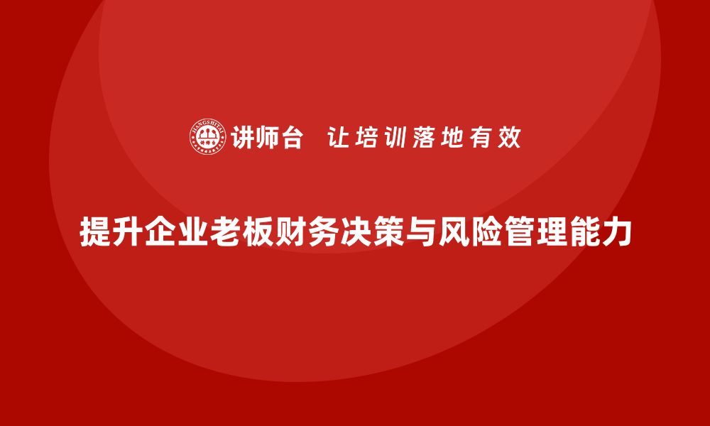 文章企业老板培训课程：如何提升老板的财务决策与风险管理能力的缩略图