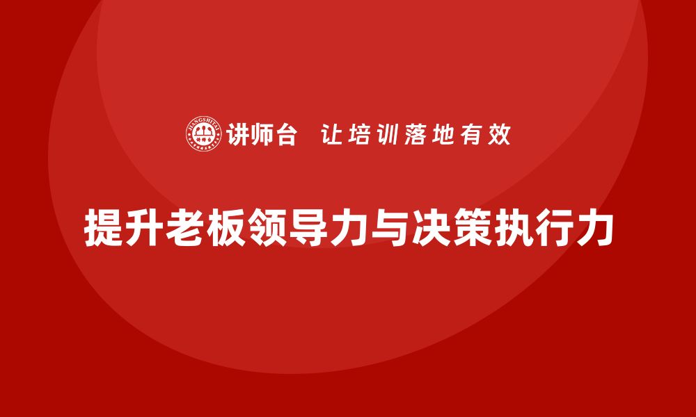 文章企业老板培训课程：如何提升老板的领导力与决策执行力的缩略图