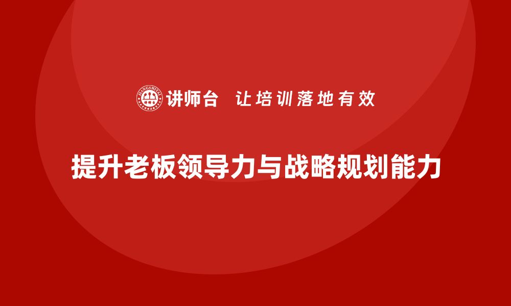 文章企业老板培训课程：提升老板的领导力与战略规划能力的缩略图