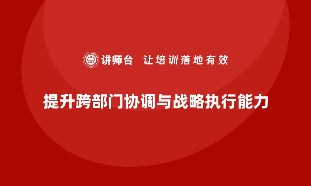 文章企业老板培训课程：帮助老板提升跨部门协调与战略执行的缩略图