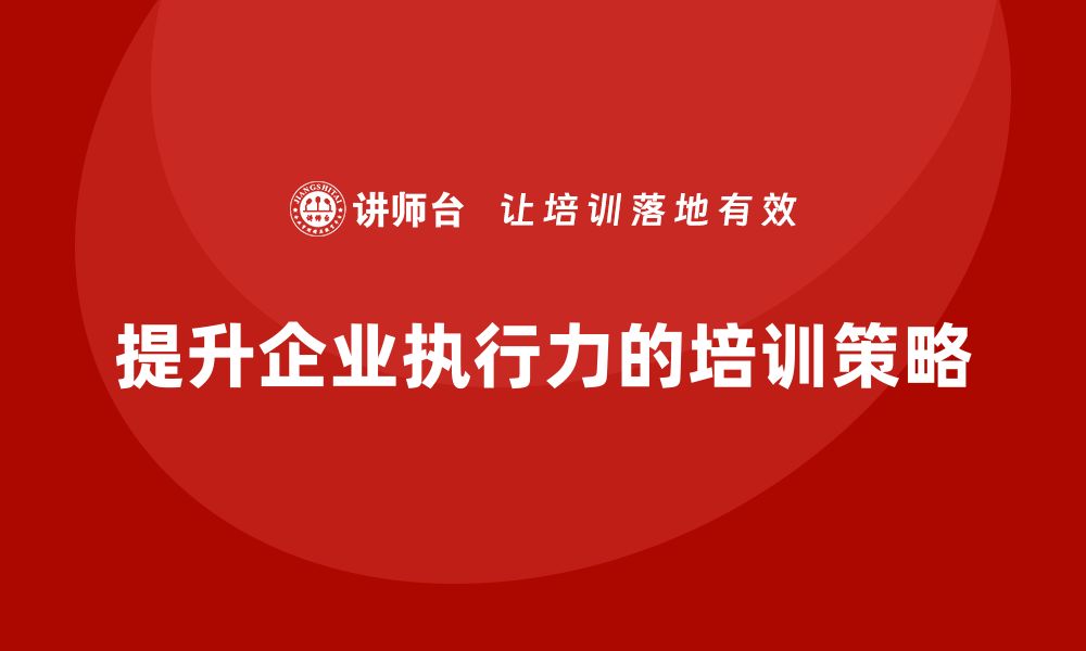 文章企业老板培训课程：从根本上提升组织的执行力的缩略图