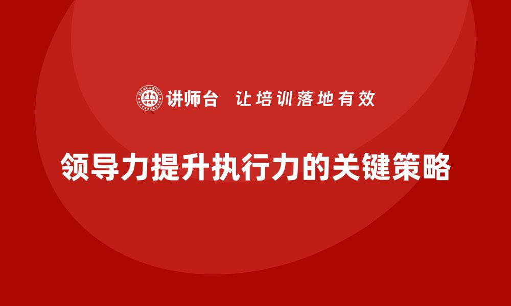 文章企业老板培训课程：如何通过领导力增强执行力的缩略图