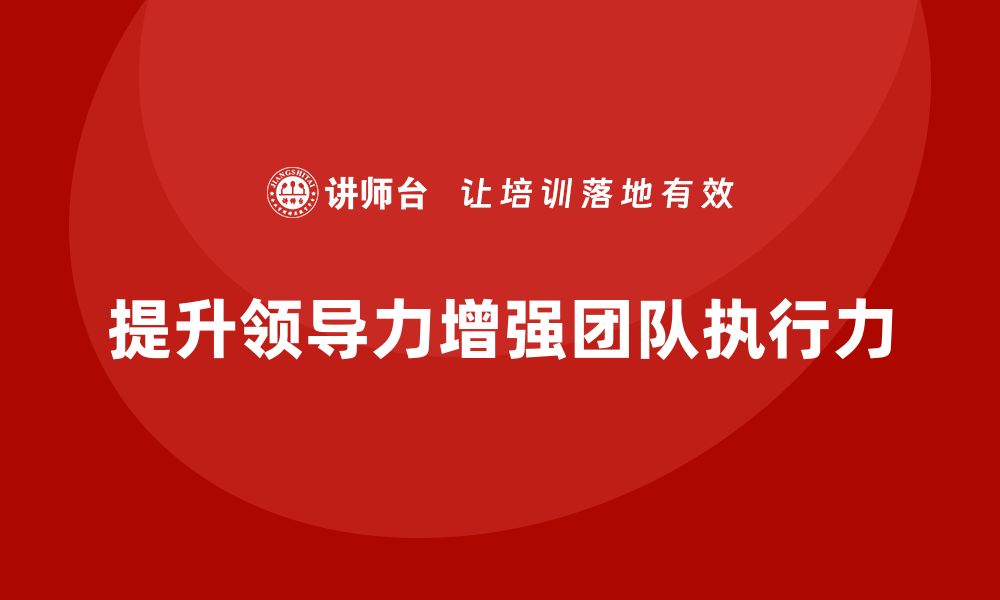 文章企业老板培训课程：如何通过领导力提升团队执行力的缩略图