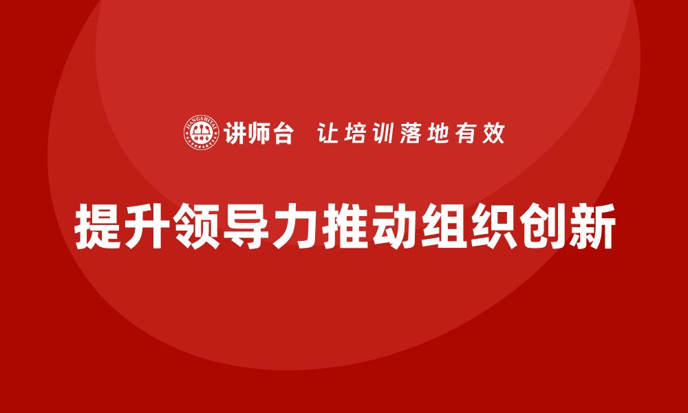 文章企业老板培训课程：如何提升领导力，推动组织创新的缩略图