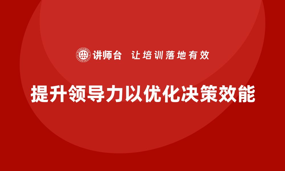 文章企业老板培训课程：如何通过领导力提升决策效能的缩略图