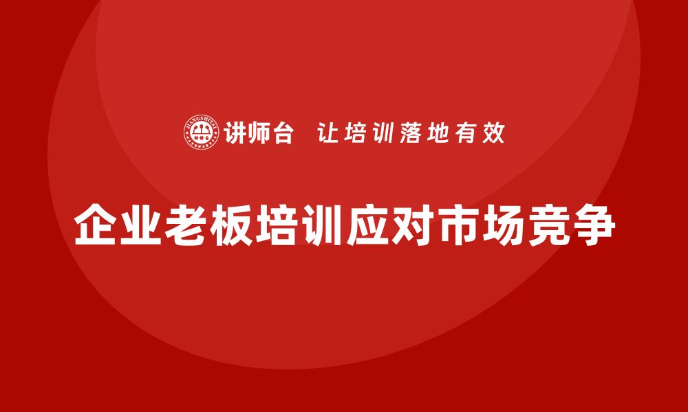 文章企业老板培训课程，如何应对市场激烈竞争的缩略图