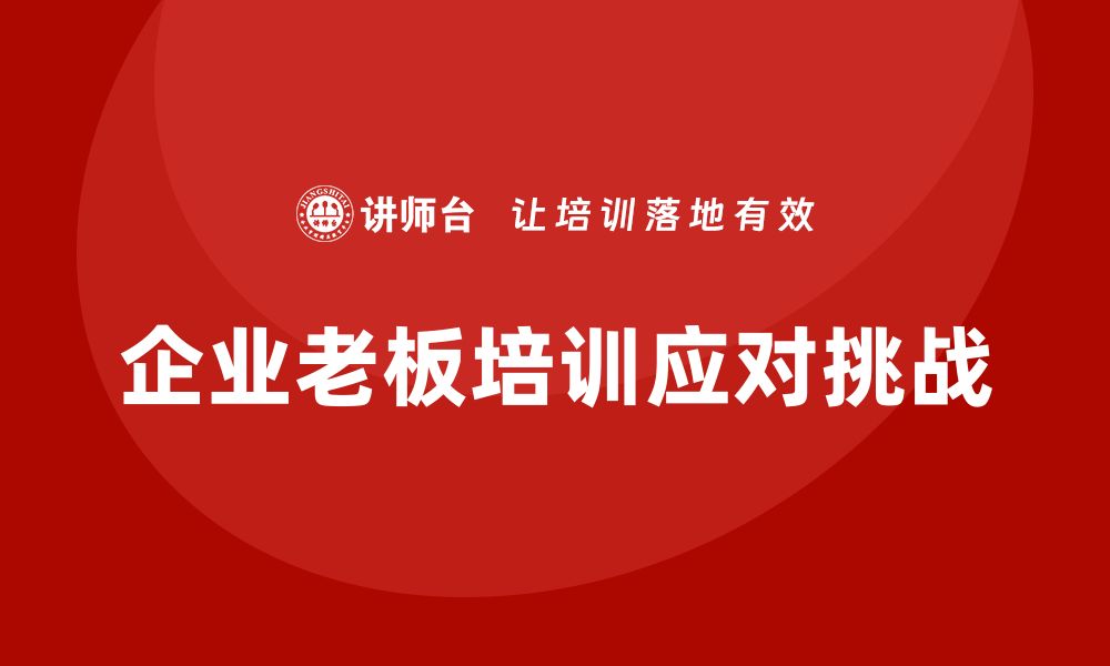 文章企业老板培训课程，如何应对企业内外部挑战的缩略图