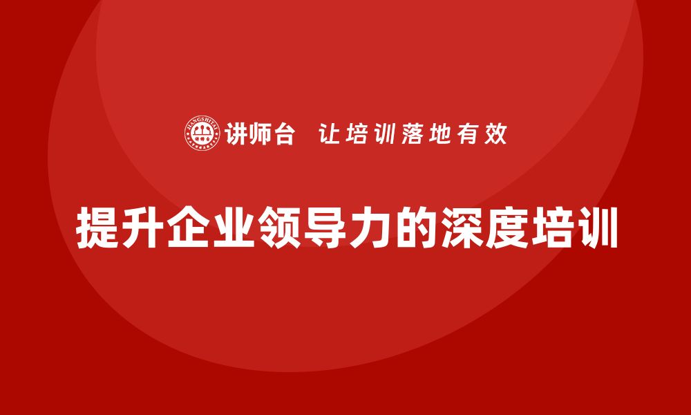 文章企业老板培训课程，如何提升企业领导力的深度的缩略图