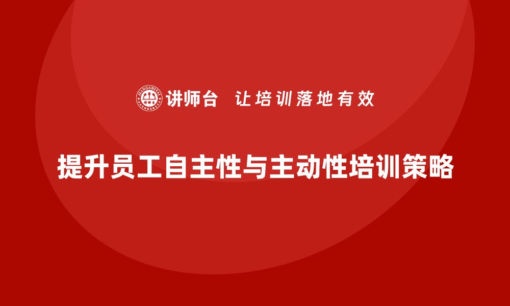 文章企业老板培训课程，如何提高员工的自主性与主动性的缩略图