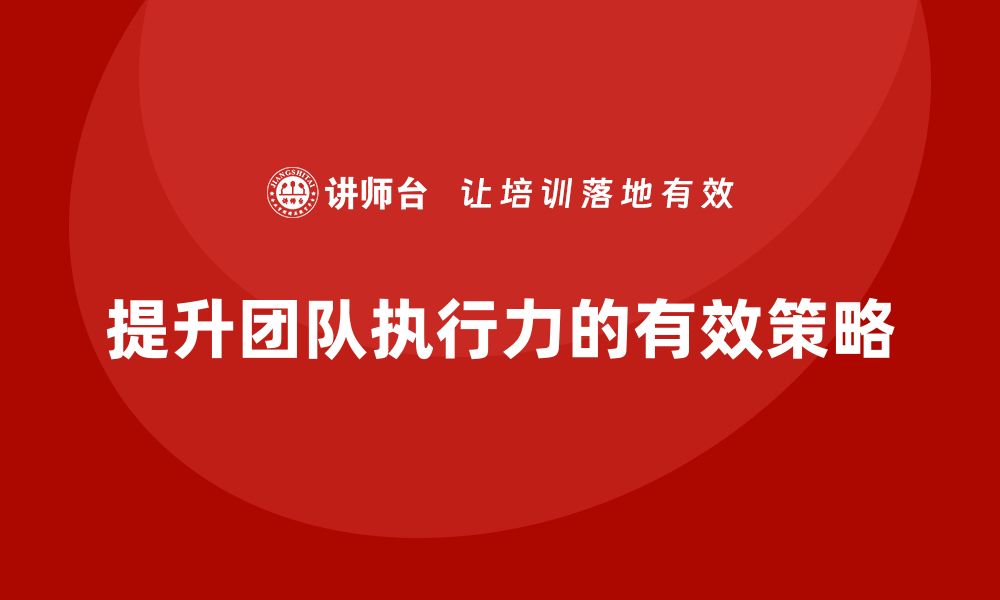 文章企业老板培训课程，如何提升团队的整体执行力的缩略图