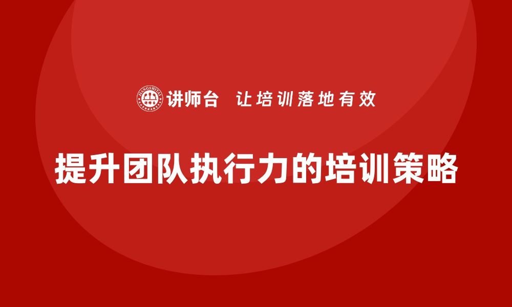 文章企业老板培训课程，如何提高团队成员的执行力的缩略图