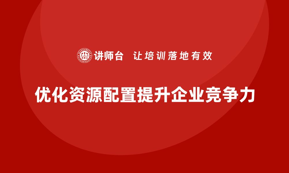 文章企业老板培训课程，学会如何优化企业的资源配置的缩略图