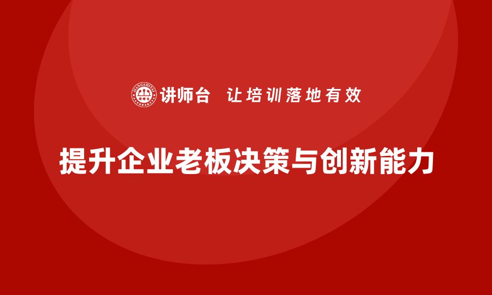 文章企业老板培训课程，如何提升老板的战略决策与创新能力的缩略图