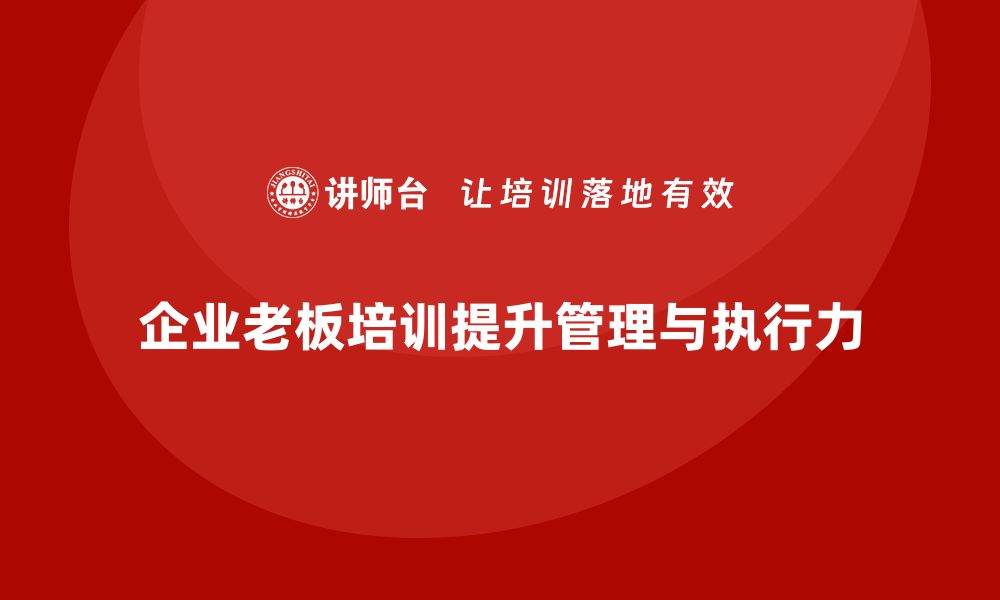 文章企业老板培训课程，如何帮助老板提升战略管理与执行力的缩略图