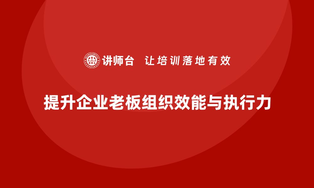 文章企业老板培训课程，如何提升老板的组织效能与执行力的缩略图