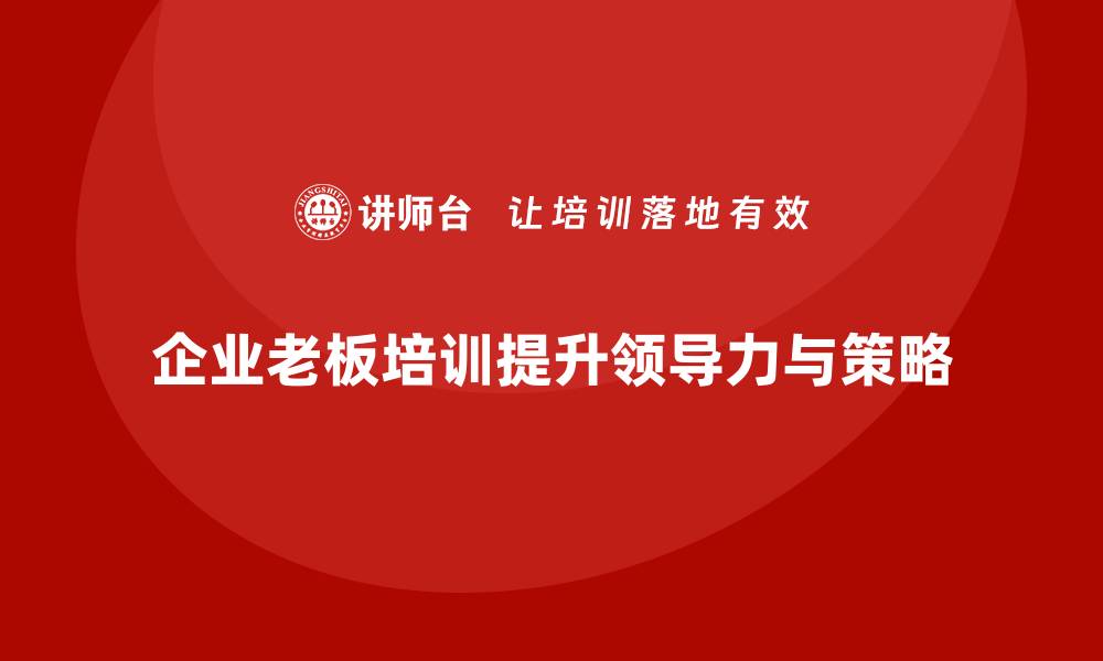 文章企业老板培训课程，如何帮助老板提升领导力与市场策略的缩略图