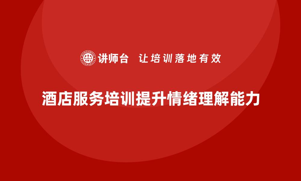 文章酒店服务培训内容如何帮助员工更好地理解客户情绪？的缩略图