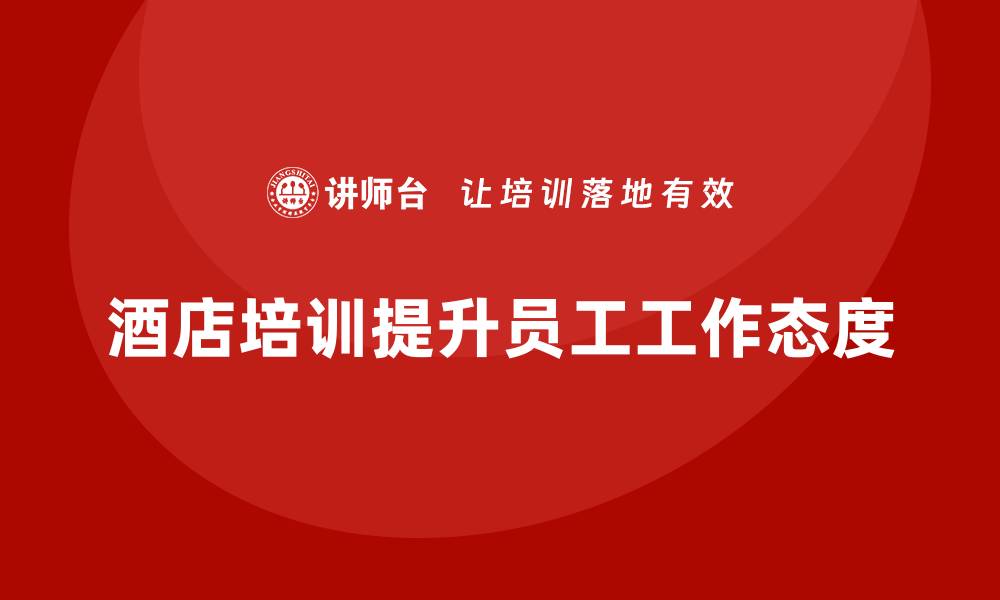 文章酒店服务培训内容如何提升员工的积极工作态度？的缩略图