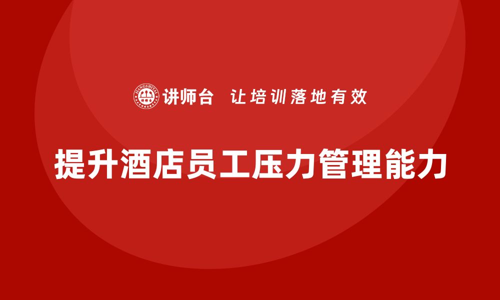 文章酒店服务培训内容如何帮助员工提升工作压力管理能力？的缩略图