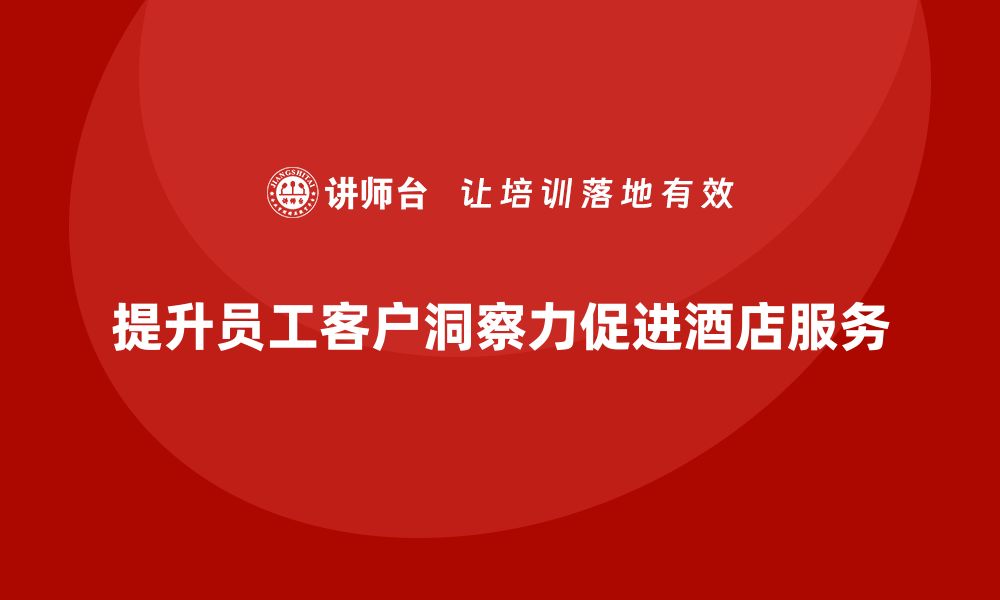 文章酒店服务培训内容如何帮助员工提升客户洞察力？的缩略图