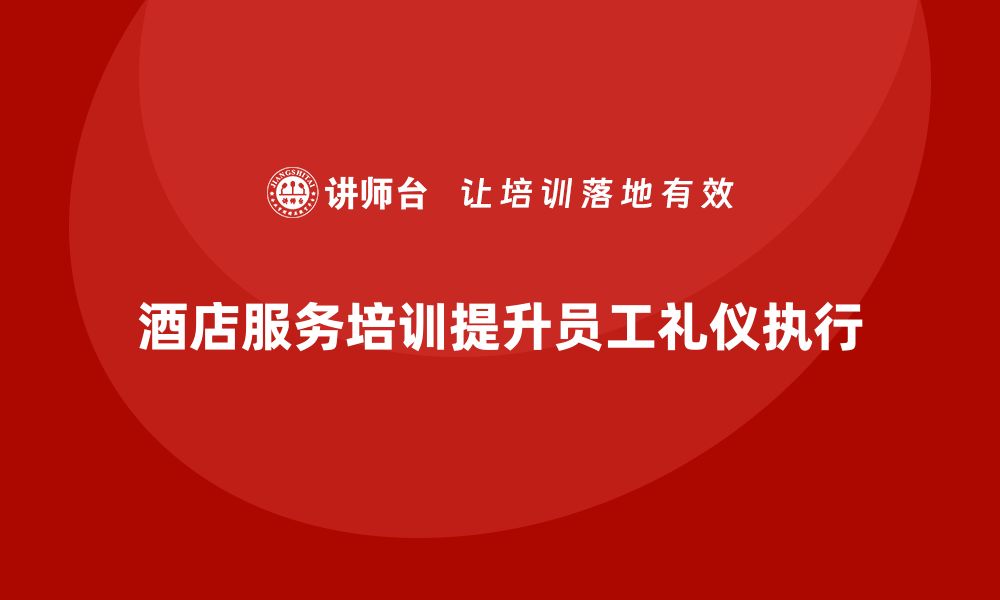 文章酒店服务培训内容如何帮助员工提高礼仪规范执行？的缩略图