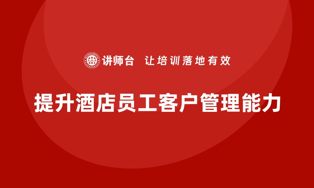 文章酒店服务培训内容如何帮助员工提升客户管理能力？的缩略图