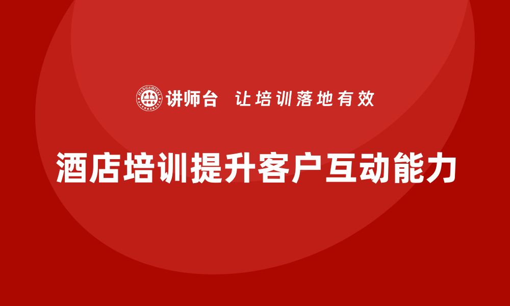 文章酒店服务培训内容如何帮助员工提升客户互动反馈能力？的缩略图