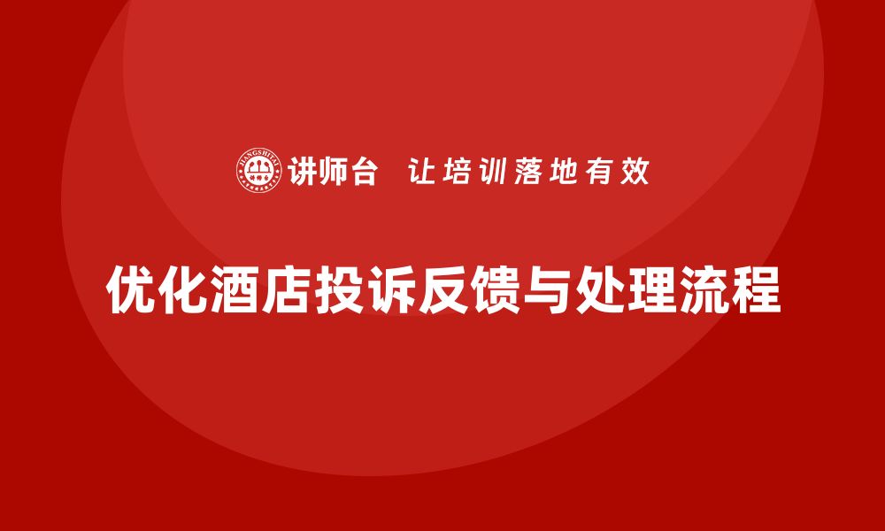 文章酒店服务培训内容如何优化客户投诉反馈和处理流程？的缩略图