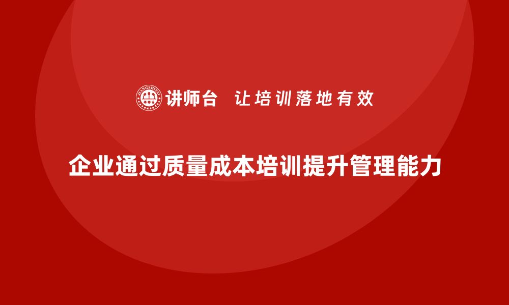 文章企业如何通过质量成本培训提升质量管理能力的缩略图