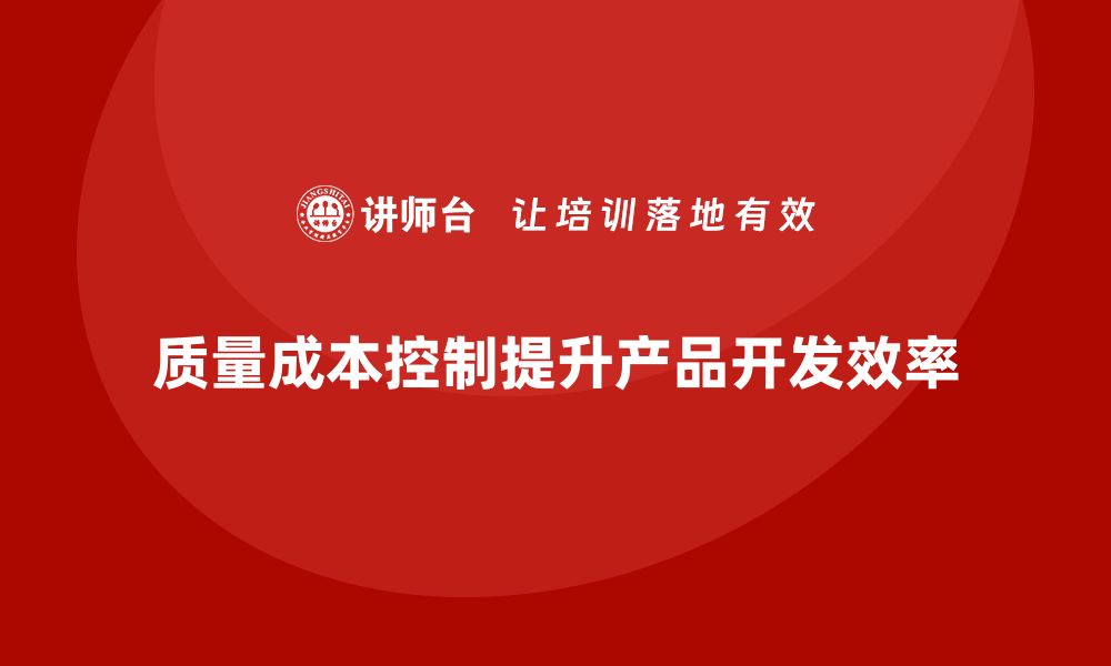 质量成本控制提升产品开发效率